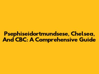 Psephiseidortmundsese, Chelsea, And CBC: A Comprehensive Guide