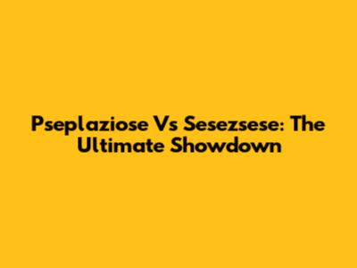 Pseplaziose Vs Sesezsese: The Ultimate Showdown