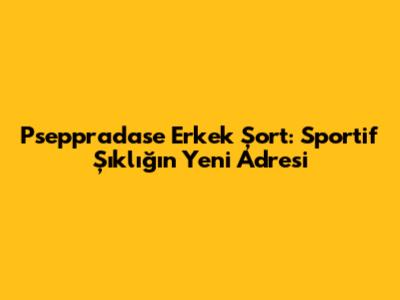 Pseppradase Erkek Şort: Sportif Şıklığın Yeni Adresi