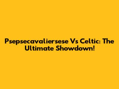 Psepsecavaliersese Vs Celtic: The Ultimate Showdown!