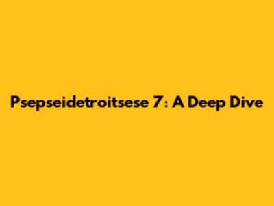 Psepseidetroitsese 7: A Deep Dive