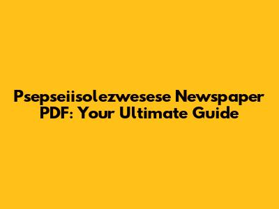 Psepseiisolezwesese Newspaper PDF: Your Ultimate Guide