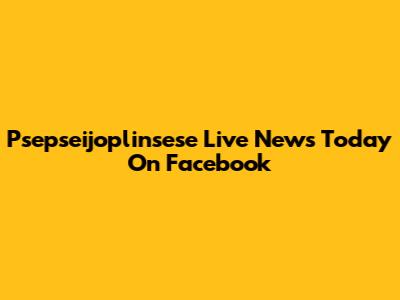 Psepseijoplinsese Live News Today On Facebook