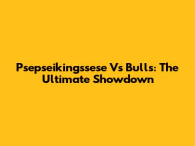 Psepseikingssese Vs Bulls: The Ultimate Showdown