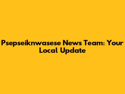 Psepseiknwasese News Team: Your Local Update