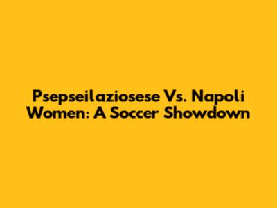 Psepseilaziosese Vs. Napoli Women: A Soccer Showdown