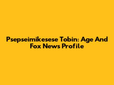 Psepseimikesese Tobin: Age And Fox News Profile