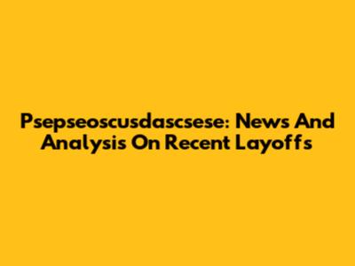 Psepseoscusdascsese: News And Analysis On Recent Layoffs
