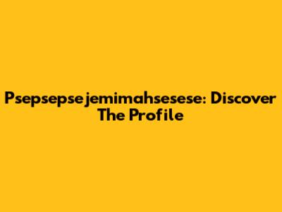 Psepsepsejemimahsesese: Discover The Profile