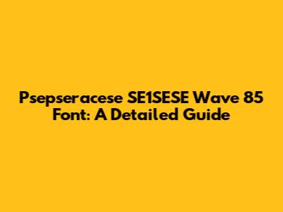 Psepseracese SE1SESE Wave 85 Font: A Detailed Guide