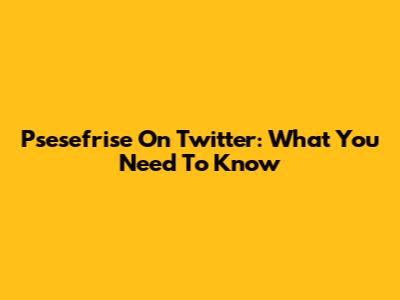 Psesefrise On Twitter: What You Need To Know