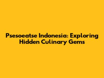 Psesoeatse Indonesia: Exploring Hidden Culinary Gems