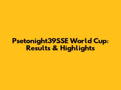 Psetonight39SSE World Cup: Results & Highlights