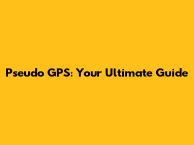 Pseudo GPS: Your Ultimate Guide