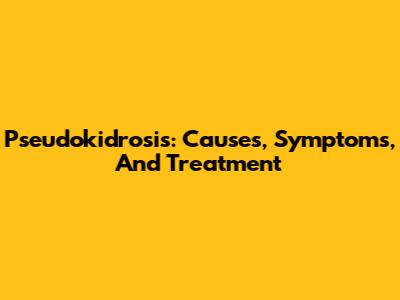 Pseudokidrosis: Causes, Symptoms, And Treatment