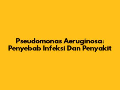 Pseudomonas Aeruginosa: Penyebab Infeksi Dan Penyakit