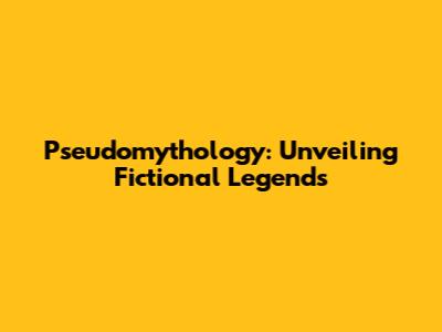 Pseudomythology: Unveiling Fictional Legends