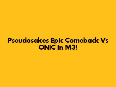 Pseudosake's Epic Comeback Vs ONIC In M3!