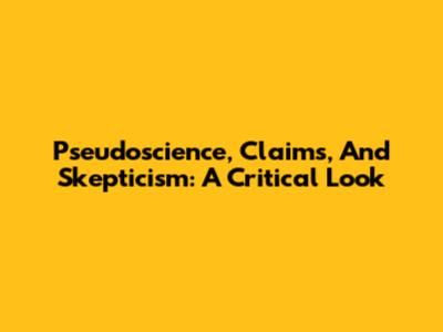 Pseudoscience, Claims, And Skepticism: A Critical Look