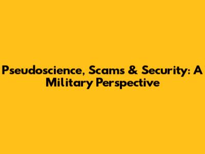 Pseudoscience, Scams & Security: A Military Perspective