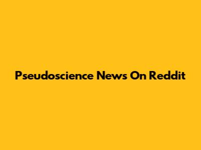 Pseudoscience News On Reddit