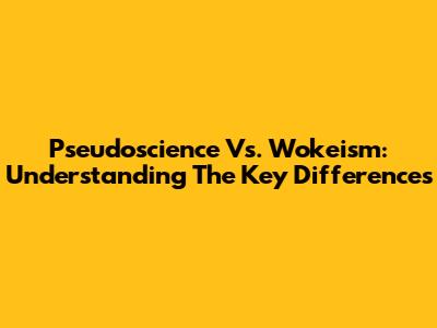 Pseudoscience Vs. Wokeism: Understanding The Key Differences