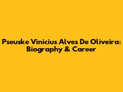 Pseuske Vinicius Alves De Oliveira: Biography & Career