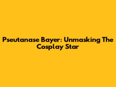 Pseutanase Bayer: Unmasking The Cosplay Star