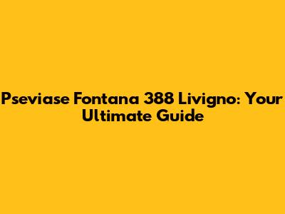 Pseviase Fontana 388 Livigno: Your Ultimate Guide