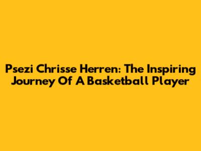 Psezi Chrisse Herren: The Inspiring Journey Of A Basketball Player