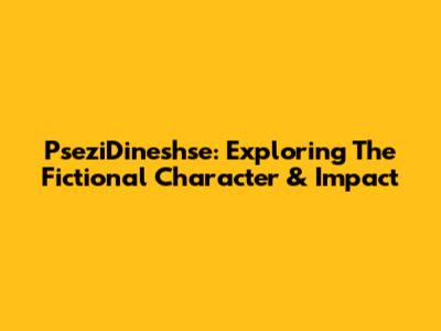 PseziDineshse: Exploring The Fictional Character & Impact