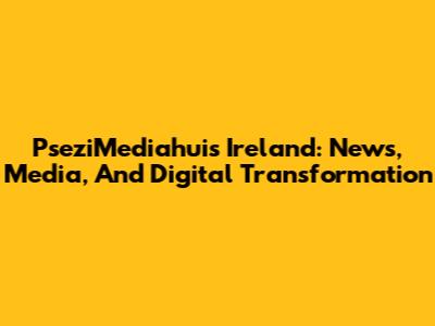 PseziMediahuis Ireland: News, Media, And Digital Transformation