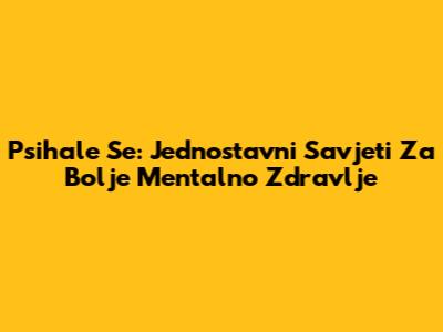 Psihale Se: Jednostavni Savjeti Za Bolje Mentalno Zdravlje