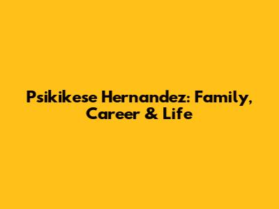 Psikikese Hernandez: Family, Career & Life