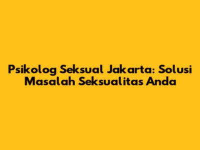 Psikolog Seksual Jakarta: Solusi Masalah Seksualitas Anda