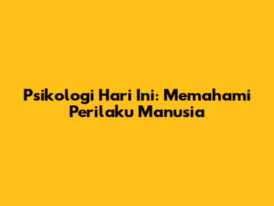 Psikologi Hari Ini: Memahami Perilaku Manusia