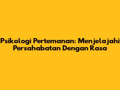 Psikologi Pertemanan: Menjelajahi Persahabatan Dengan Rasa