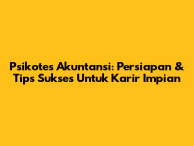 Psikotes Akuntansi: Persiapan & Tips Sukses Untuk Karir Impian