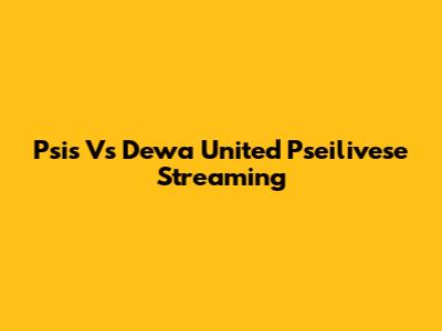 Psis Vs Dewa United Pseilivese Streaming