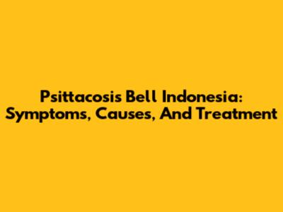 Psittacosis Bell Indonesia: Symptoms, Causes, And Treatment