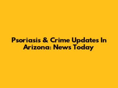 Psoriasis & Crime Updates In Arizona: News Today