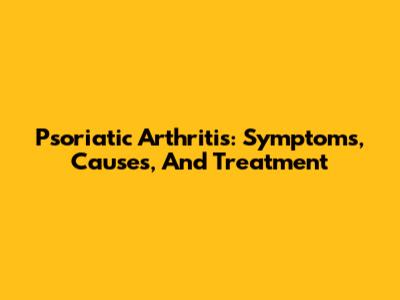 Psoriatic Arthritis: Symptoms, Causes, And Treatment
