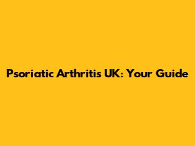 Psoriatic Arthritis UK: Your Guide