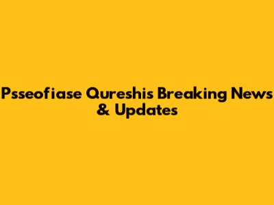 Psseofiase Qureshi's Breaking News & Updates