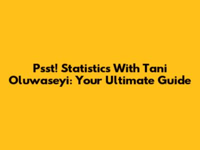 Psst! Statistics With Tani Oluwaseyi: Your Ultimate Guide