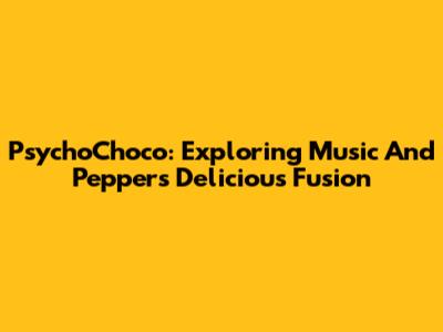 PsychoChoco: Exploring Music And Pepper's Delicious Fusion