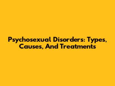 Psychosexual Disorders: Types, Causes, And Treatments