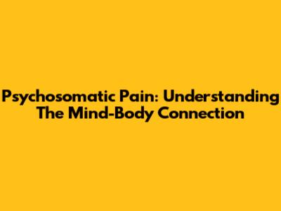 Psychosomatic Pain: Understanding The Mind-Body Connection