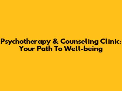 Psychotherapy & Counseling Clinic: Your Path To Well-being