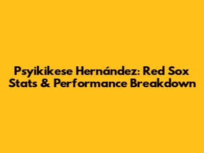 Psyikikese Hernández: Red Sox Stats & Performance Breakdown